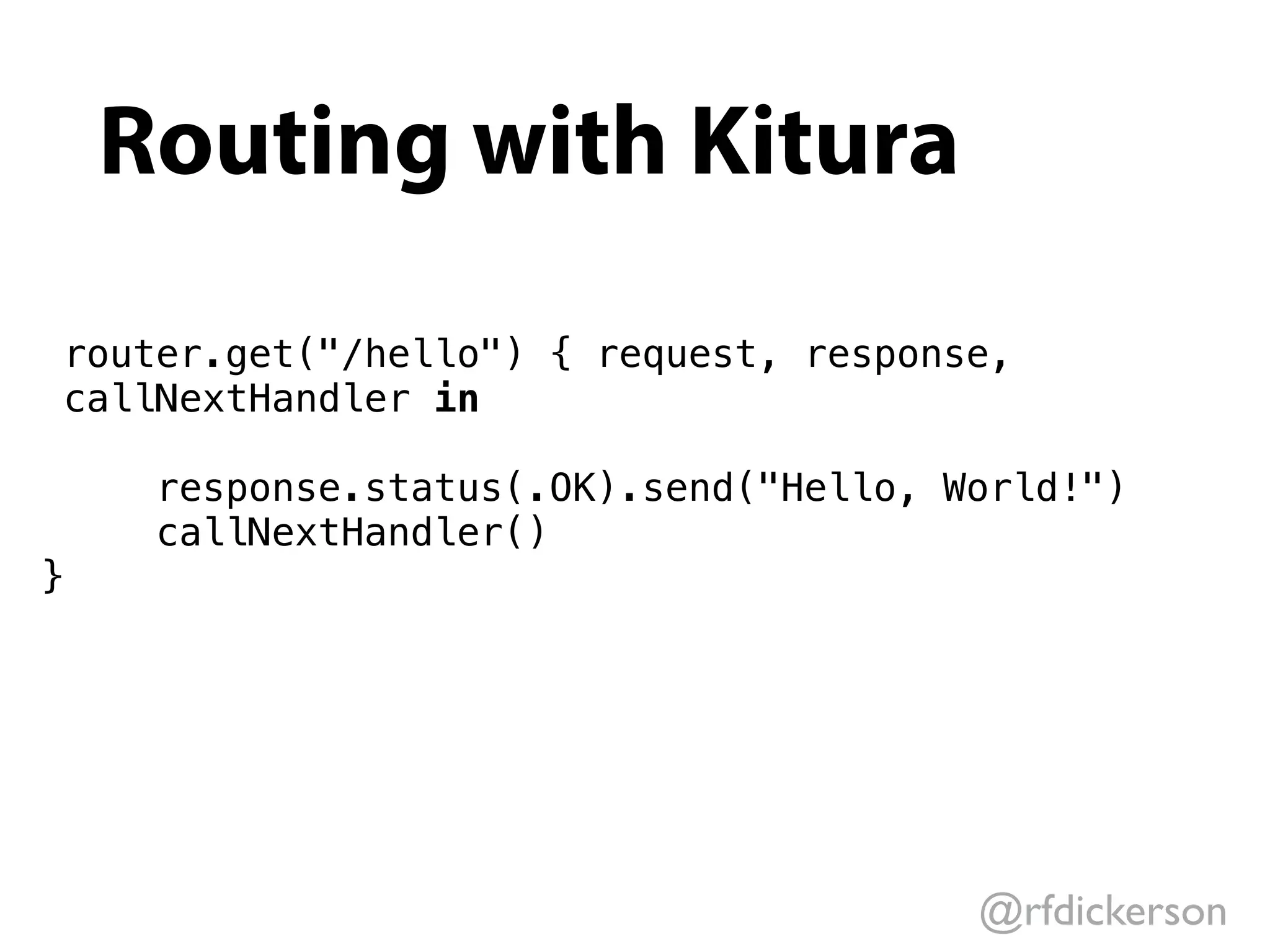@rfdickerson
Routing with Kitura
router.get("/hello") { request, response,
callNextHandler in
response.status(.OK).send("Hello, World!")  
callNextHandler()
}
 