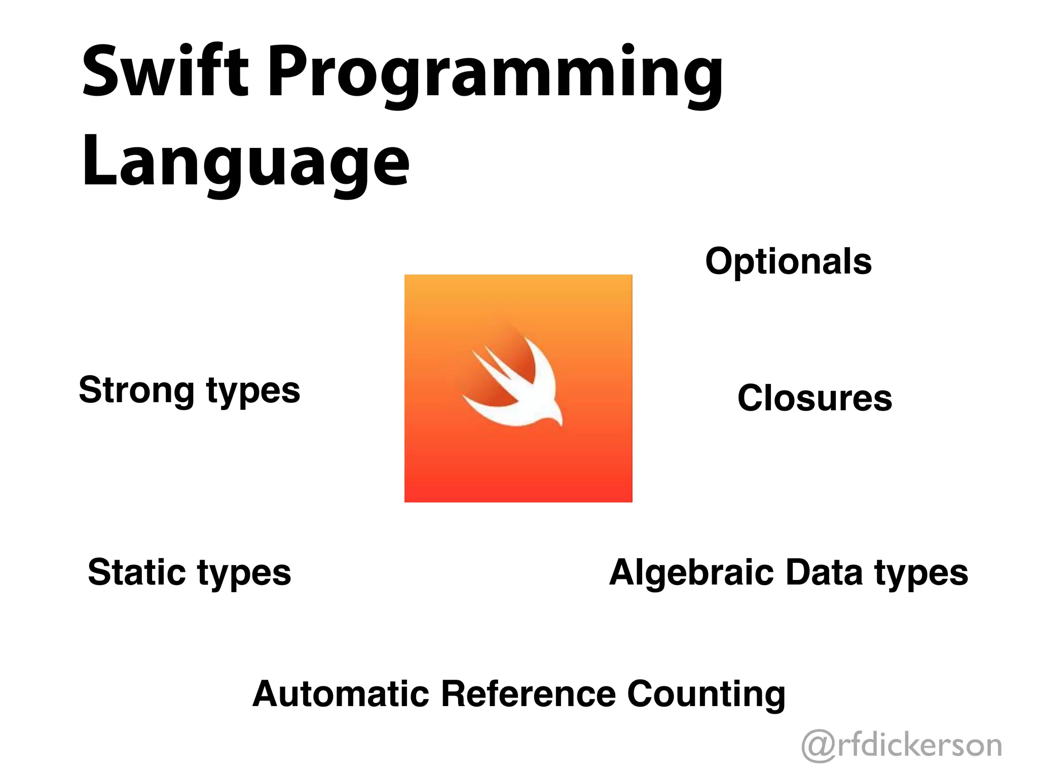 @rfdickerson
Swift Programming
Language
Strong types
Static types
Automatic Reference Counting
Optionals
Algebraic Data types
Closures
 