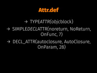 Attr.def
→ TYPEATTR(objcblock)
→ SIMPLEDECLATTR(noreturn, NoReturn,
OnFunc, 7)
→ DECL_ATTR(autoclosure, AutoClosure,
OnParam, 28)
 