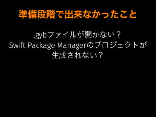 準備段階で出来なかったこと
.gybファイルが開かない？
Swift Package Managerのプロジェクトが
生成されない？
 