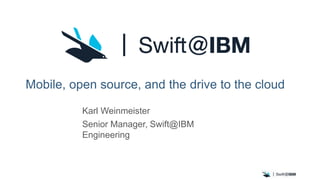 Mobile, open source, and the drive to the cloud
Karl Weinmeister
Senior Manager, Swift@IBM
Engineering
 