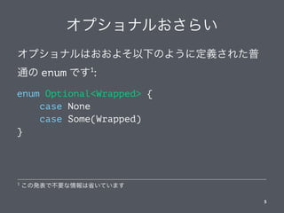 オプショナルおさらい
オプショナルはおおよそ以下のように定義された普
通の enum です1
:
enum Optional<Wrapped> {
case None
case Some(Wrapped)
}
1
この発表で不要な情報は省いています
5
 