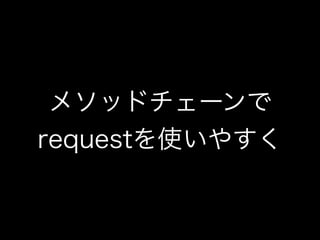 メソッドチェーンで
requestを使いやすく
 