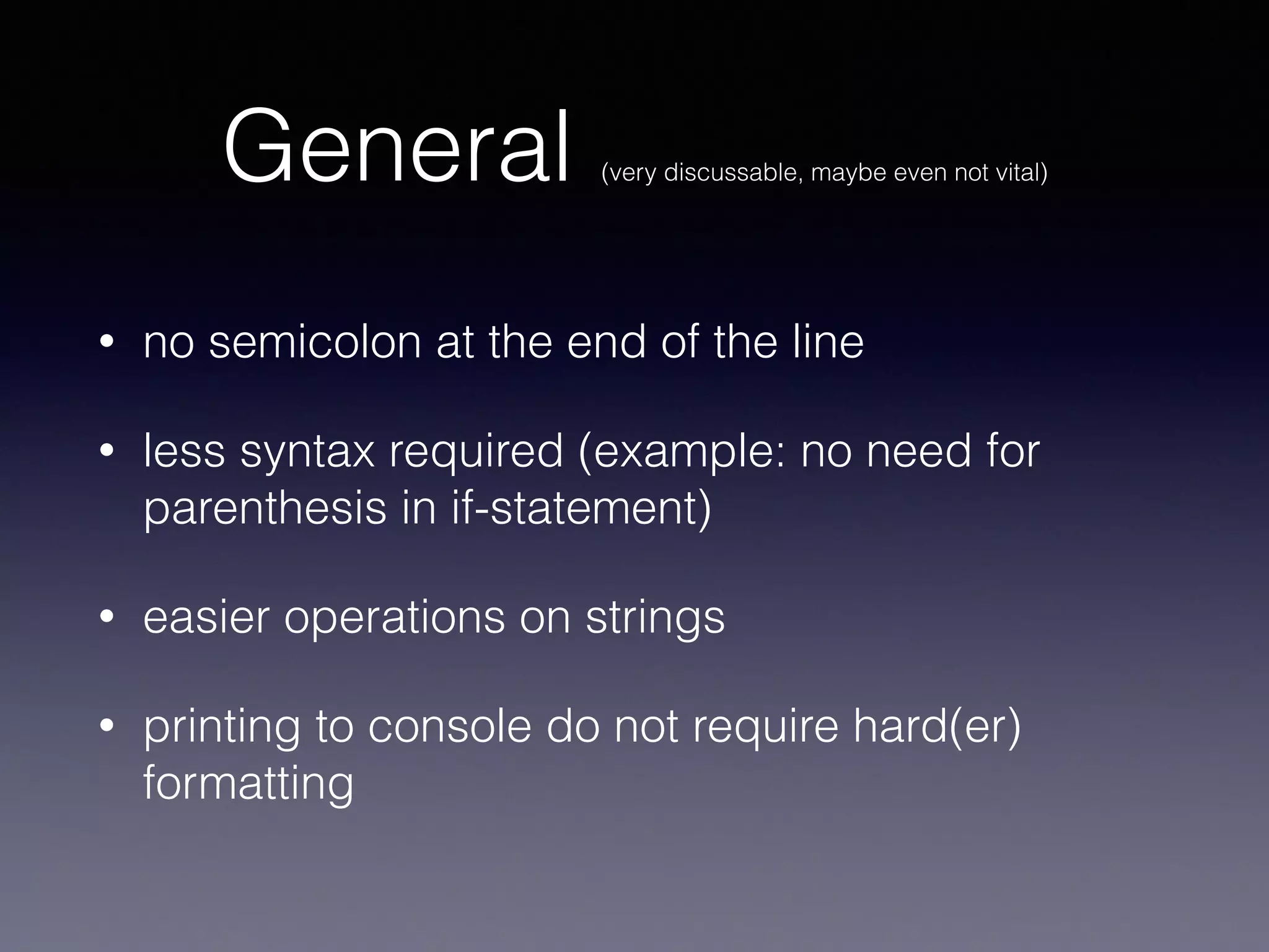 General (very discussable, maybe even not vital) 
• no semicolon at the end of the line 
• less syntax required (example: no need for 
parenthesis in if-statement) 
• easier operations on strings 
• printing to console do not require hard(er) 
formatting 
 