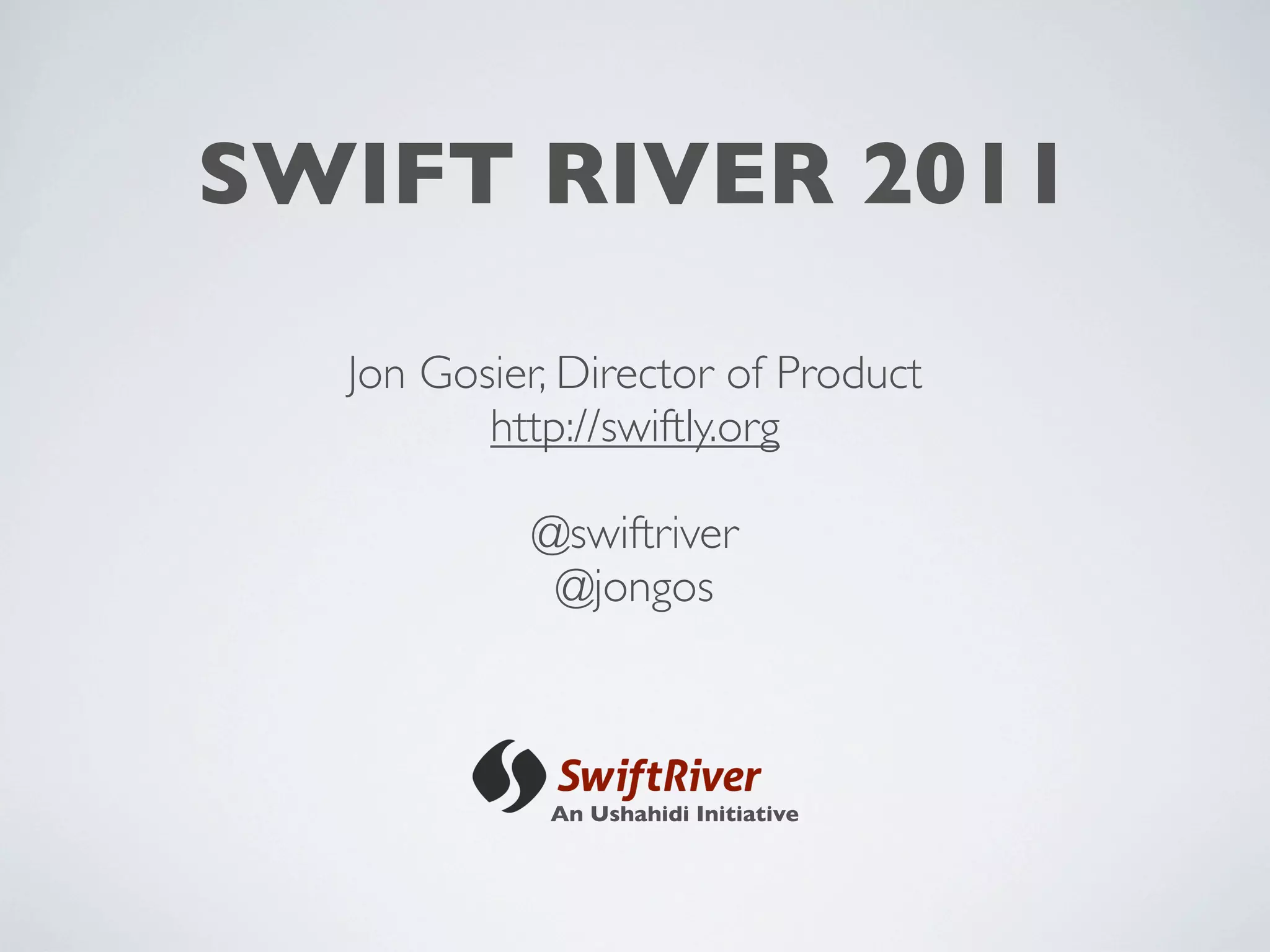 SWIFT RIVER 2011

  Jon Gosier, Director of Product
         http://swiftly.org

           @swiftriver
            @jongos



            An Ushahidi Initiative
 