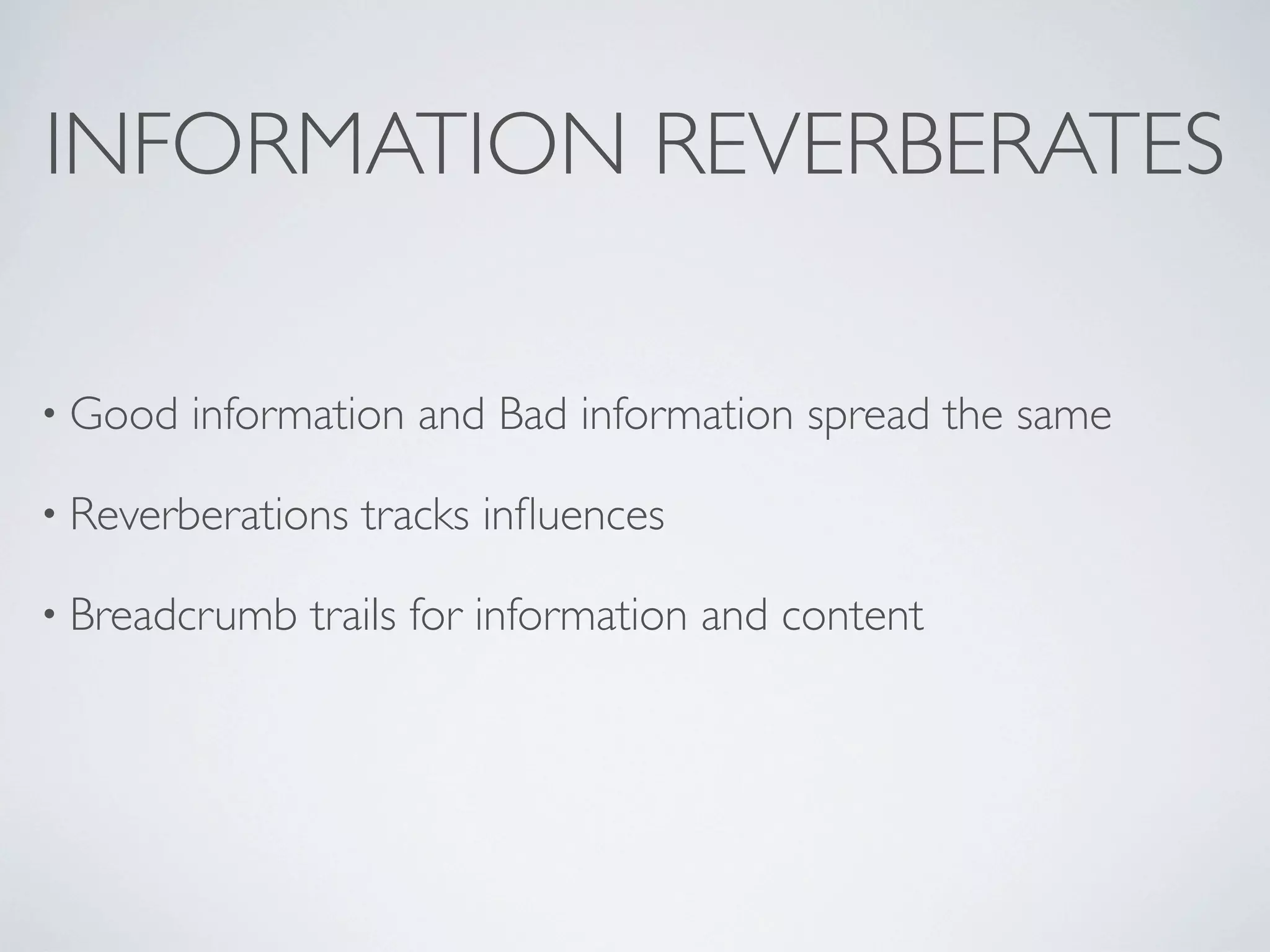 INFORMATION REVERBERATES

• Good   information and Bad information spread the same

• Reverberations   tracks inﬂuences

• Breadcrumb   trails for information and content
 
