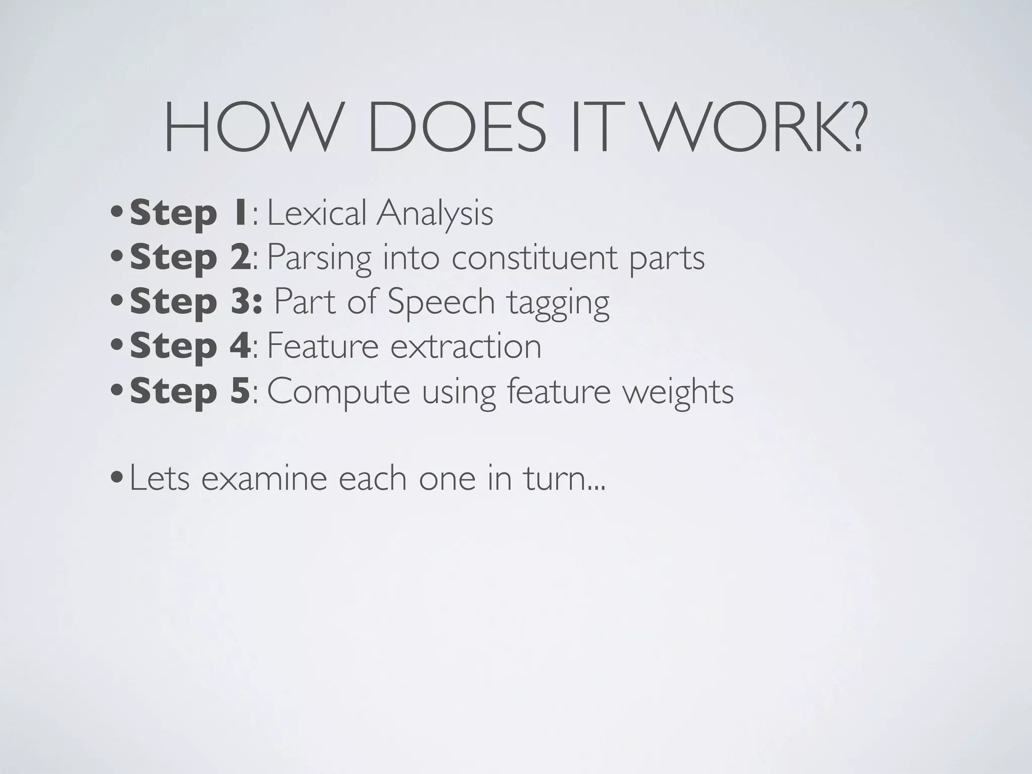 HOW DOES IT WORK?
•Step 1: Lexical Analysis
•Step 2: Parsing into constituent parts
•Step 3: Part of Speech tagging
•Step 4: Feature extraction
•Step 5: Compute using feature weights
•Lets examine each one in turn...
 