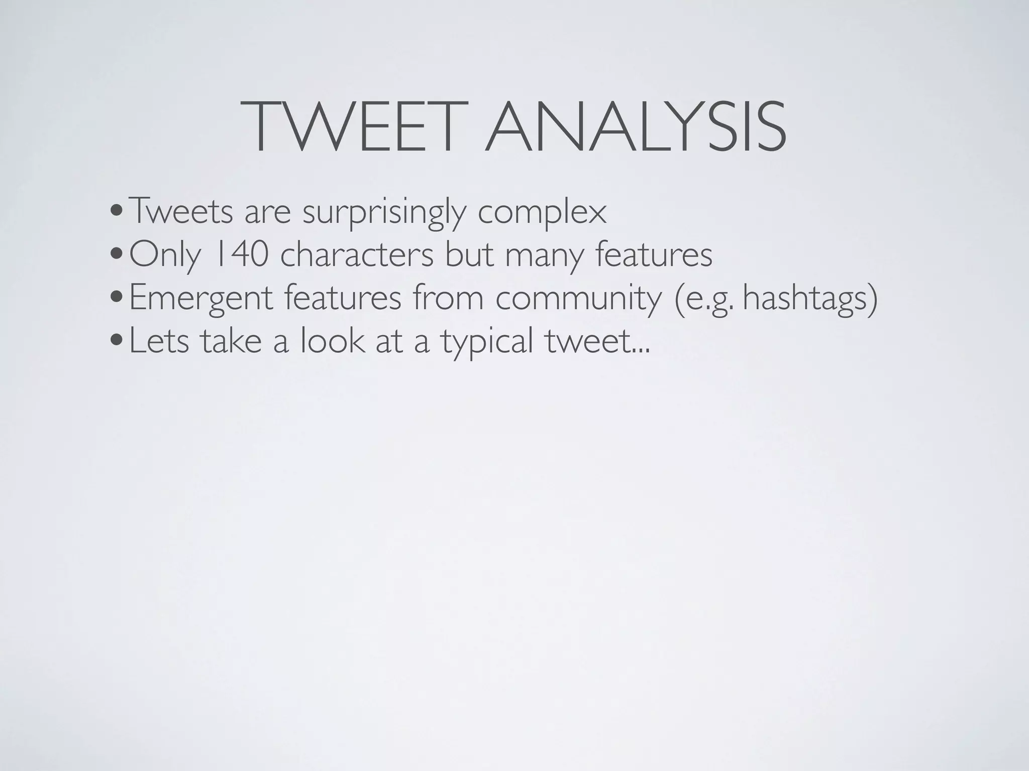 TWEET ANALYSIS
•Tweets are surprisingly complex
•Only 140 characters but many features
•Emergent features from community (e.g. hashtags)
•Lets take a look at a typical tweet...
 