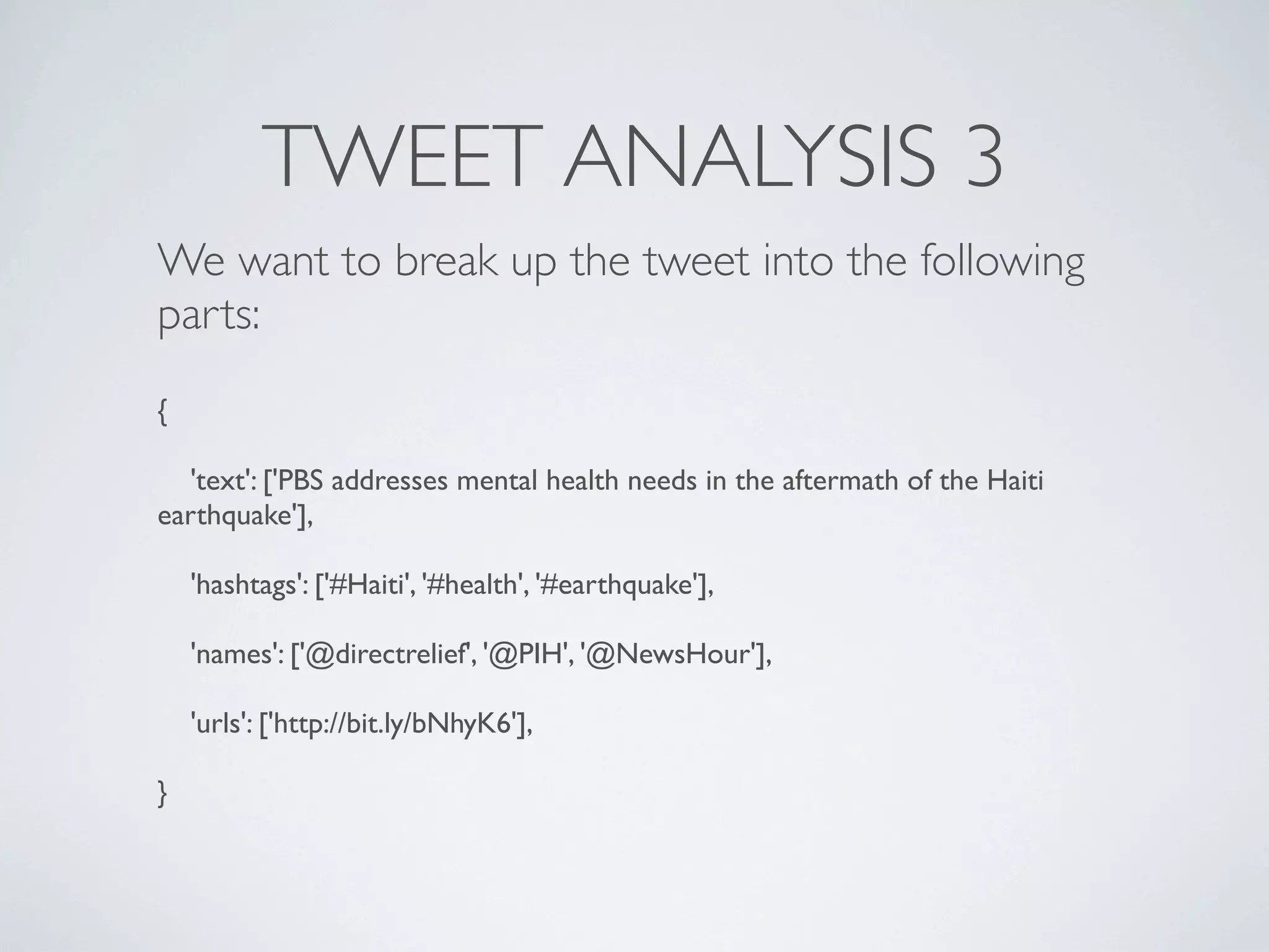 TWEET ANALYSIS 3
We want to break up the tweet into the following
parts:
{

  'text': ['PBS addresses mental health needs in the aftermath of the Haiti
earthquake'],

    'hashtags': ['#Haiti', '#health', '#earthquake'],

    'names': ['@directrelief', '@PIH', '@NewsHour'],

    'urls': ['http://bit.ly/bNhyK6'],

}
 