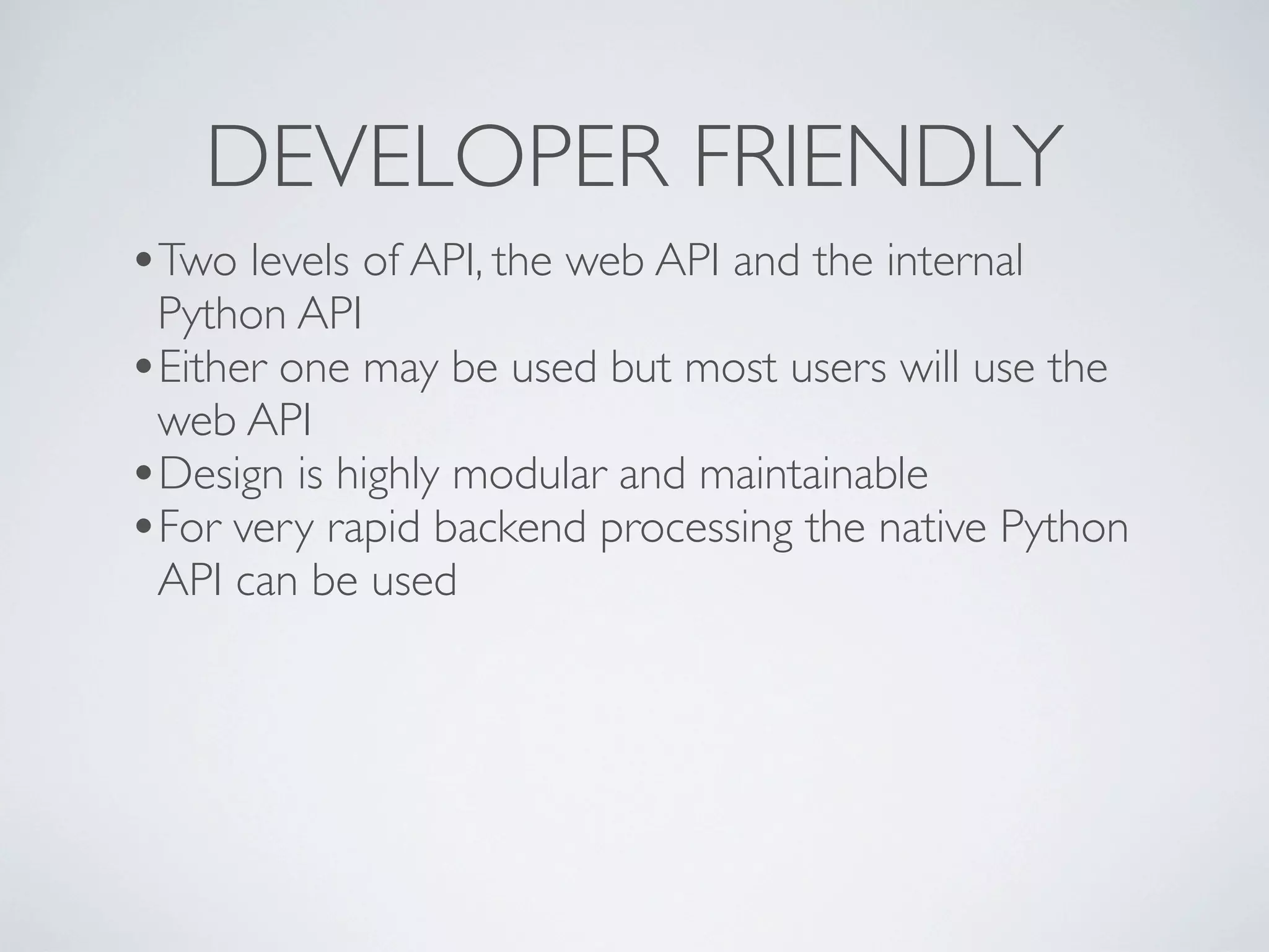 DEVELOPER FRIENDLY
•Two levels of API, the web API and the internal
 Python API
•Either one may be used but most users will use the
 web API
•Design is highly modular and maintainable
•For very rapid backend processing the native Python
 API can be used
 
