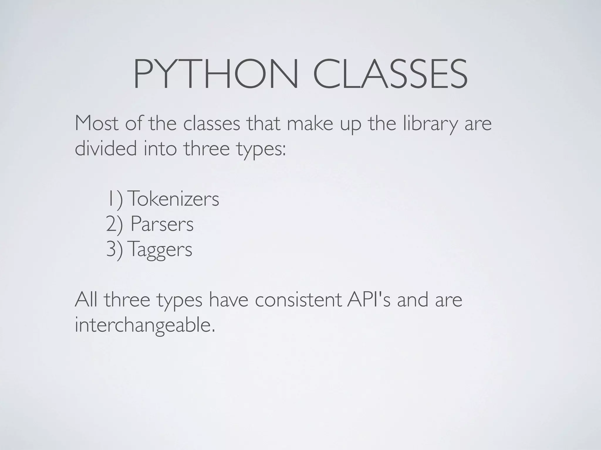 PYTHON CLASSES
Most of the classes that make up the library are
divided into three types:

   1) Tokenizers
   2) Parsers
   3) Taggers

All three types have consistent API's and are
interchangeable.
 