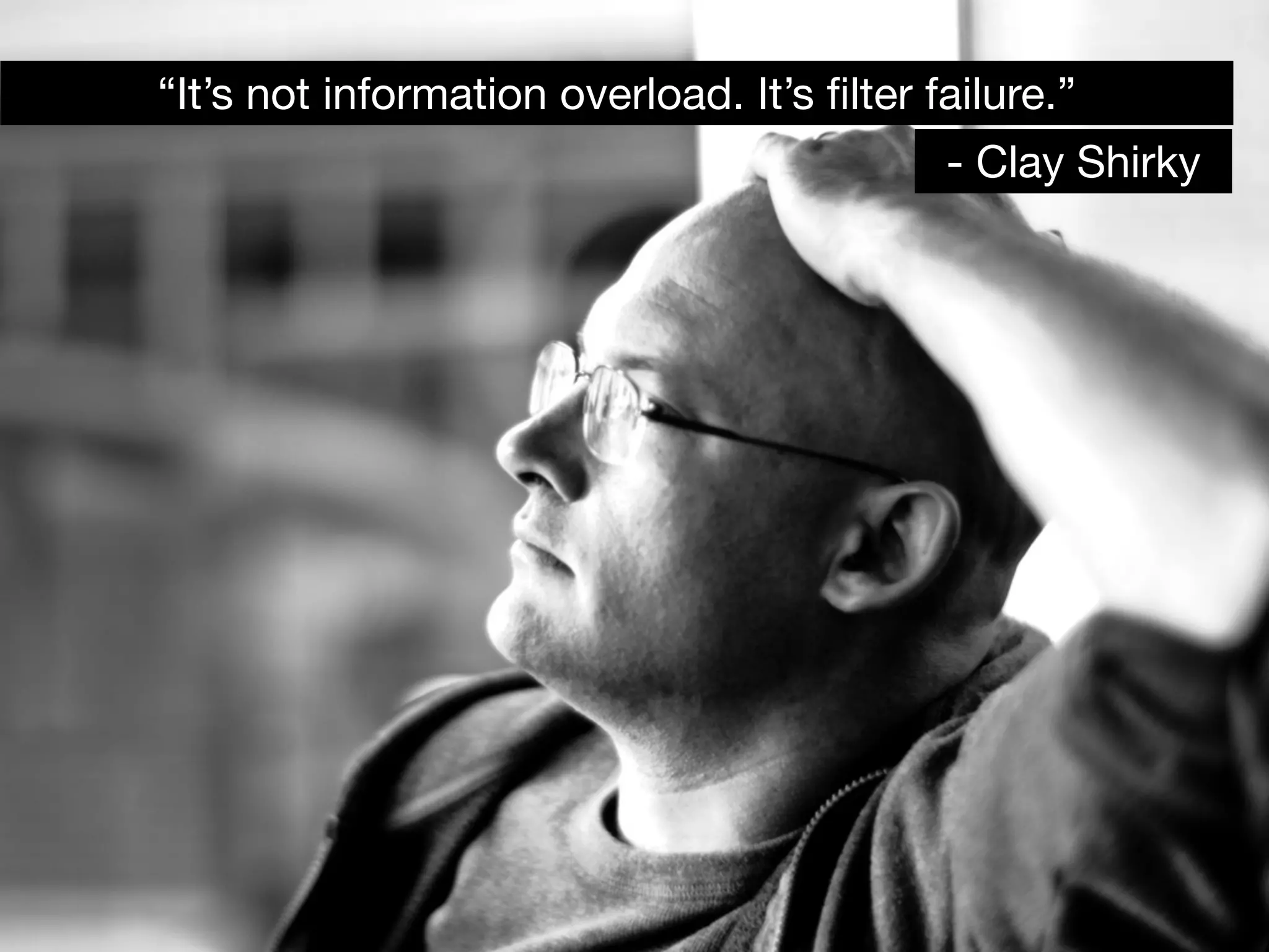 “It’s not information overload. It’s ﬁlter failure.”
                                            - Clay Shirky
 