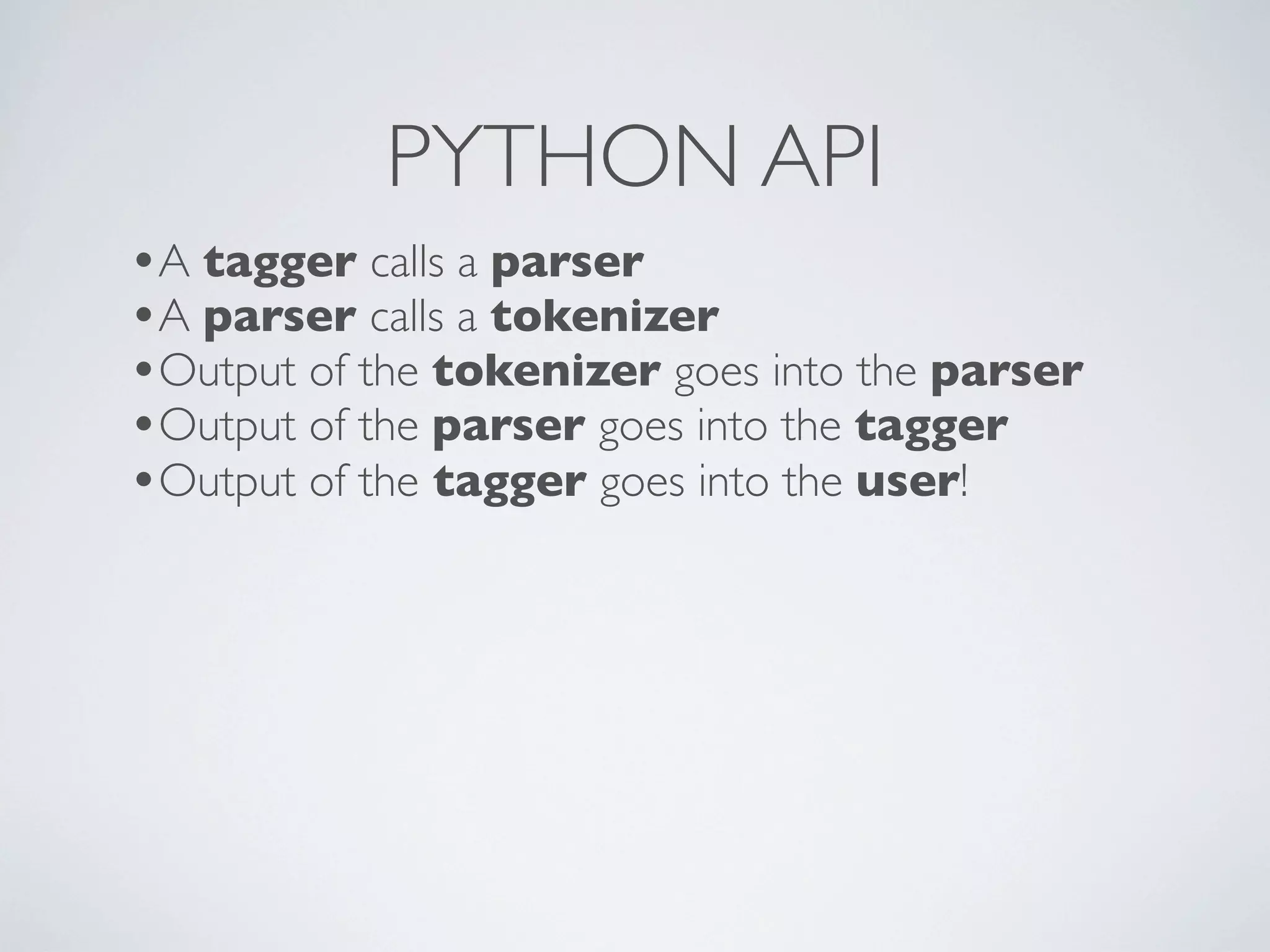 PYTHON API
•A tagger calls a parser
•A parser calls a tokenizer
•Output of the tokenizer goes into the parser
•Output of the parser goes into the tagger
•Output of the tagger goes into the user!
 
