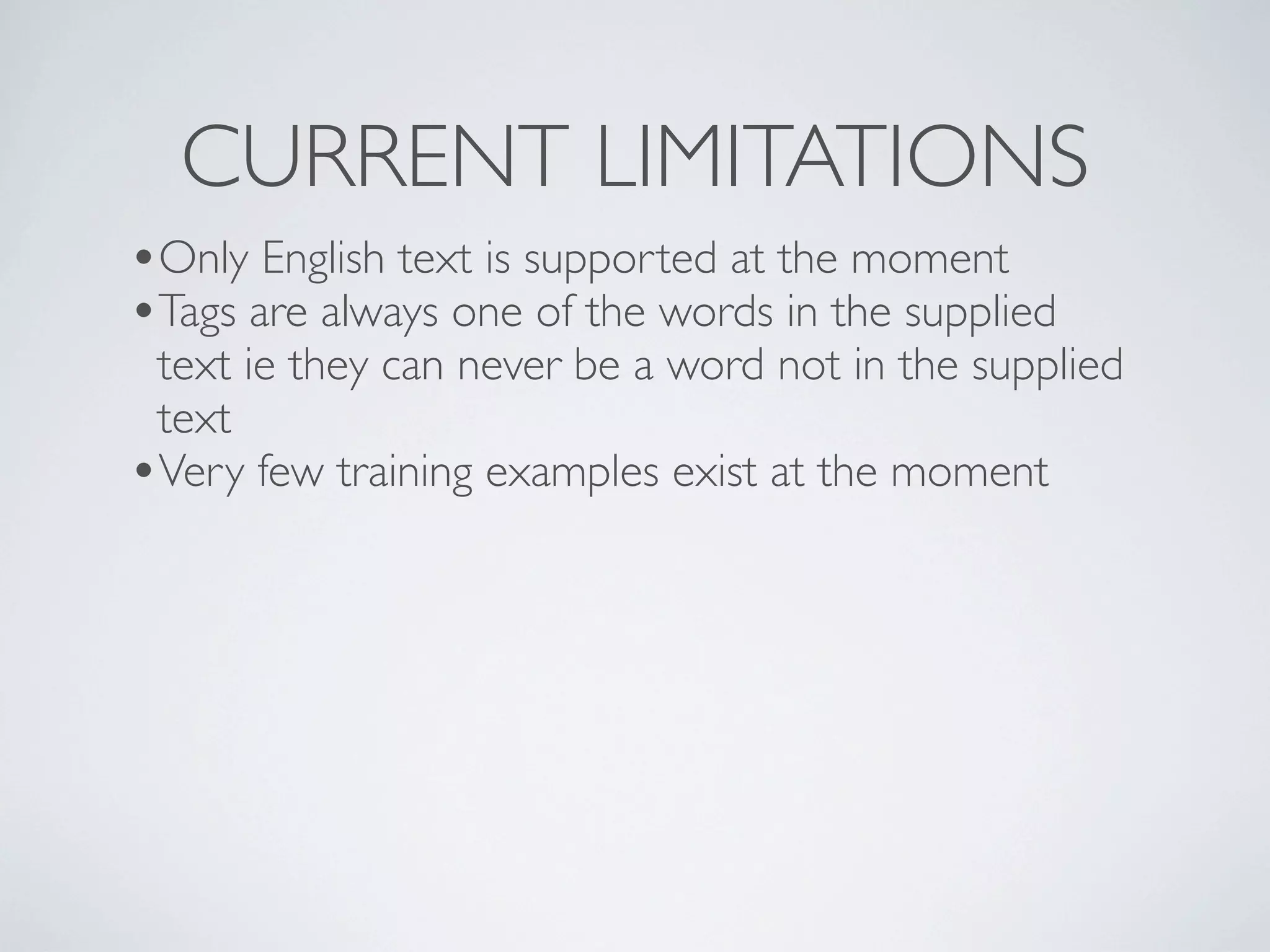 CURRENT LIMITATIONS
•Only English text is supported at the moment
•Tags are always one of the words in the supplied
 text ie they can never be a word not in the supplied
 text
•Very few training examples exist at the moment
 