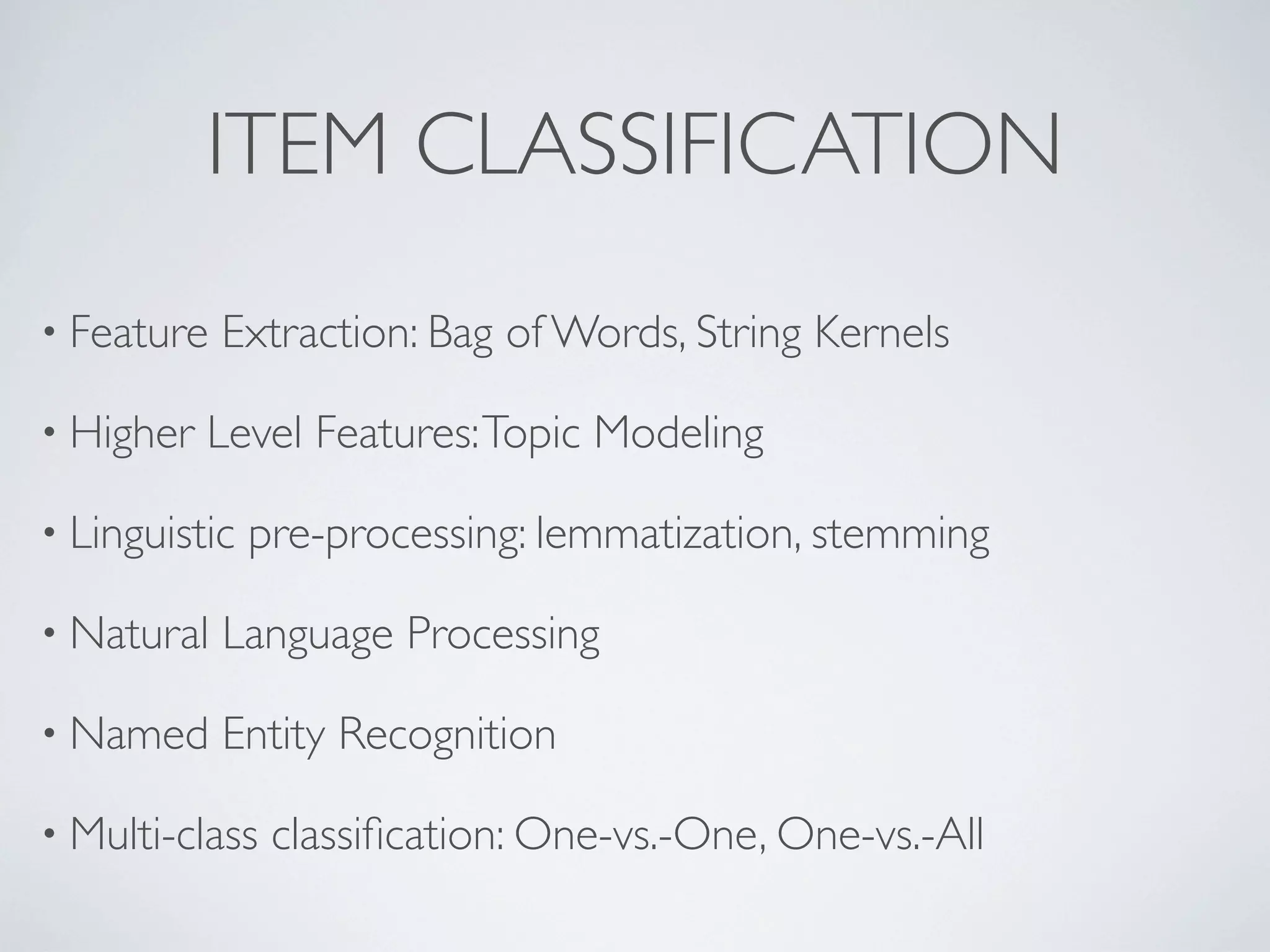 ITEM CLASSIFICATION
• Feature   Extraction: Bag of Words, String Kernels

• Higher   Level Features: Topic Modeling

• Linguistic   pre-processing: lemmatization, stemming

• Natural   Language Processing

• Named     Entity Recognition

• Multi-class   classiﬁcation: One-vs.-One, One-vs.-All
 