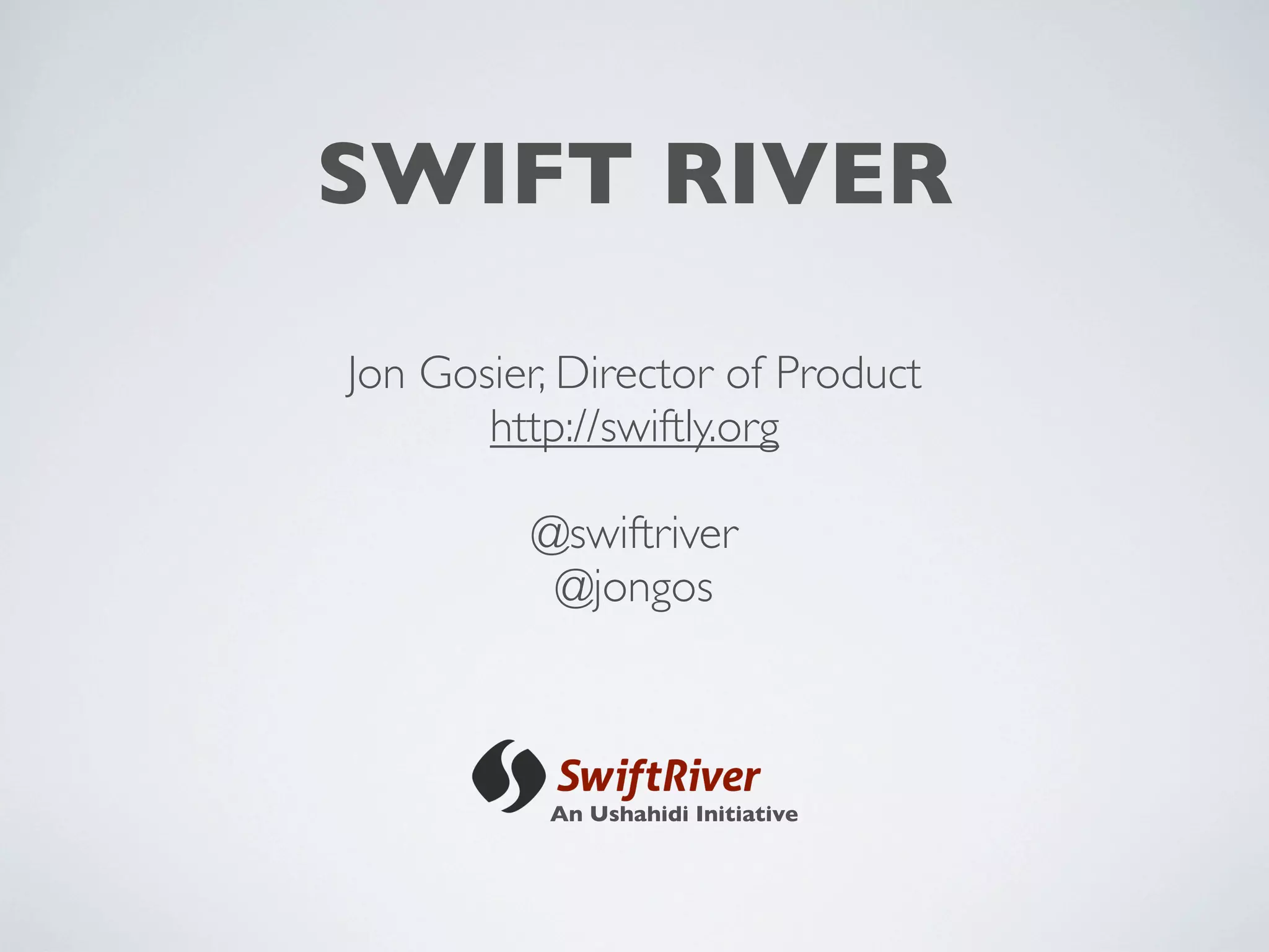 SWIFT RIVER

Jon Gosier, Director of Product
       http://swiftly.org

         @swiftriver
          @jongos



          An Ushahidi Initiative
 