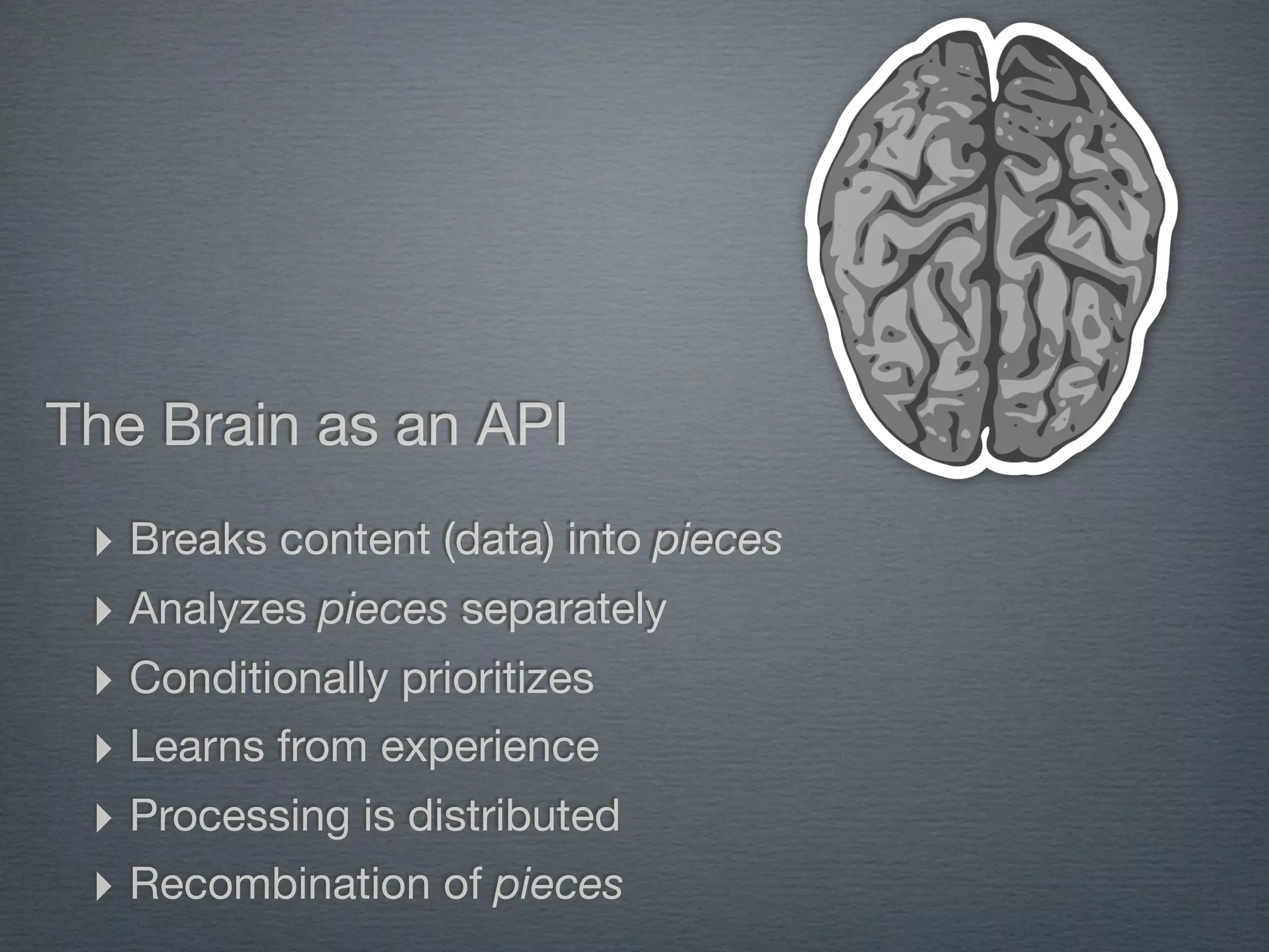 The Brain as an API
 ‣ Breaks content (data) into pieces
 ‣ Analyzes pieces separately
 ‣ Conditionally prioritizes
 ‣ Learns from experience
 ‣ Processing is distributed
 ‣ Recombination of pieces
 