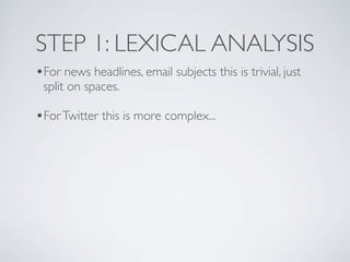 STEP 1: LEXICAL ANALYSIS
•For news headlines, email subjects this is trivial, just
 split on spaces.

•For Twitter this is more complex...
 