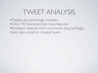 TWEET ANALYSIS
•Tweets are surprisingly complex
•Only 140 characters but many features
•Emergent features from community (e.g. hashtags)
•Lets take a look at a typical tweet...
 