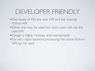 DEVELOPER FRIENDLY
•Two levels of API, the web API and the internal
 Python API
•Either one may be used but most users will use the
 web API
•Design is highly modular and maintainable
•For very rapid backend processing the native Python
 API can be used
 