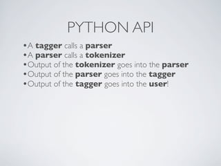 PYTHON API
•A tagger calls a parser
•A parser calls a tokenizer
•Output of the tokenizer goes into the parser
•Output of the parser goes into the tagger
•Output of the tagger goes into the user!
 