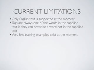 CURRENT LIMITATIONS
•Only English text is supported at the moment
•Tags are always one of the words in the supplied
 text ie they can never be a word not in the supplied
 text
•Very few training examples exist at the moment
 