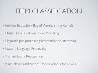 ITEM CLASSIFICATION
• Feature   Extraction: Bag of Words, String Kernels

• Higher   Level Features: Topic Modeling

• Linguistic   pre-processing: lemmatization, stemming

• Natural   Language Processing

• Named     Entity Recognition

• Multi-class   classiﬁcation: One-vs.-One, One-vs.-All
 