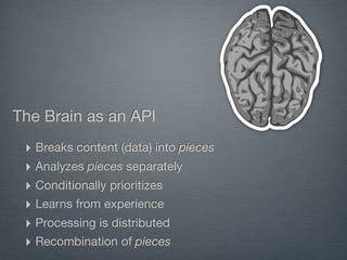The Brain as an API
 ‣ Breaks content (data) into pieces
 ‣ Analyzes pieces separately
 ‣ Conditionally prioritizes
 ‣ Learns from experience
 ‣ Processing is distributed
 ‣ Recombination of pieces
 