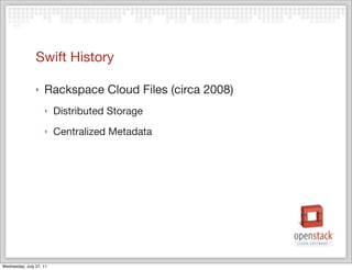 Swift History

                ‣   Rackspace Cloud Files (circa 2008)
                    ‣    Distributed Storage
                    ‣    Centralized Metadata




Wednesday, July 27, 11
 
