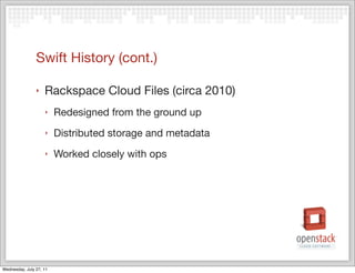 Swift History (cont.)

                ‣   Rackspace Cloud Files (circa 2010)
                    ‣    Redesigned from the ground up
                    ‣    Distributed storage and metadata
                    ‣    Worked closely with ops




Wednesday, July 27, 11
 