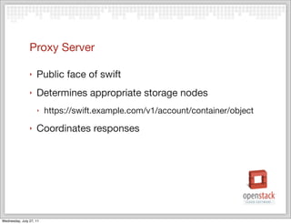 Proxy Server

                ‣   Public face of swift
                ‣   Determines appropriate storage nodes
                    ‣    https://swift.example.com/v1/account/container/object
                ‣   Coordinates responses




Wednesday, July 27, 11
 