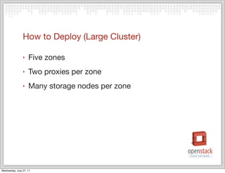 How to Deploy (Large Cluster)

                ‣   Five zones
                ‣   Two proxies per zone
                ‣   Many storage nodes per zone




Wednesday, July 27, 11
 
