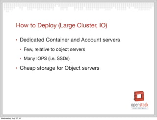 How to Deploy (Large Cluster, IO)

                ‣   Dedicated Container and Account servers
                    ‣    Few, relative to object servers
                    ‣    Many IOPS (i.e. SSDs)
                ‣   Cheap storage for Object servers




Wednesday, July 27, 11
 