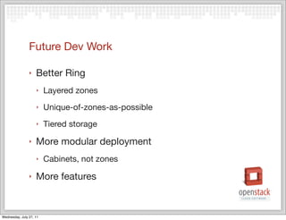 Future Dev Work

                ‣   Better Ring
                    ‣    Layered zones
                    ‣    Unique-of-zones-as-possible
                    ‣    Tiered storage
                ‣   More modular deployment
                    ‣    Cabinets, not zones
                ‣   More features


Wednesday, July 27, 11
 