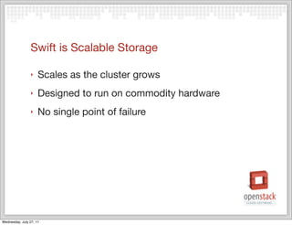 Swift is Scalable Storage

                ‣    Scales as the cluster grows
                ‣    Designed to run on commodity hardware
                ‣    No single point of failure




Wednesday, July 27, 11
 