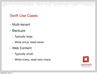 Swift Use Cases

                ‣   Multi-tenant
                ‣   Backups
                    ‣    Typically large
                    ‣    Write-once, read-never
                ‣   Web Content
                    ‣    Typically small
                    ‣    Write-many, read-very-many



Wednesday, July 27, 11
 