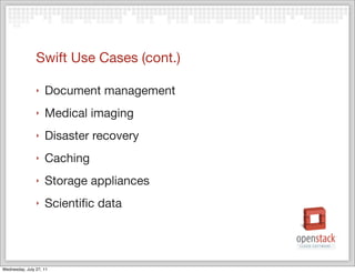 Swift Use Cases (cont.)

                ‣   Document management
                ‣   Medical imaging
                ‣   Disaster recovery
                ‣   Caching
                ‣   Storage appliances
                ‣   Scientiﬁc data




Wednesday, July 27, 11
 