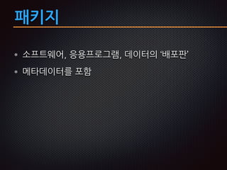 패키지
소프트웨어, 응용프로그램, 데이터의 ‘배포판’
메타데이터를 포함
 