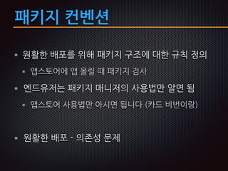 패키지 컨벤션
원활한 배포를 위해 패키지 구조에 대한 규칙 정의
앱스토어에 앱 올릴 때 패키지 검사
엔드유저는 패키지 매니저의 사용법만 알면 됨
앱스토어 사용법만 아시면 됩니다 (카드 비번이랑)
원활한 배포 - 의존성 문제
 