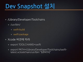 Dev Snapshot 설치
/Library/Developer/Toolchains
/usr/bin/
swift-build
swift-package
Xcode 버전에 따라
export TOOLCHAINS=swift
export PATH=/Library/Developer/Toolchains/swift-
latest.xctoolchain/usr/bin:"${PATH}"
 