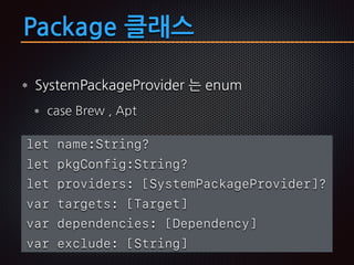 Package 클래스
SystemPackageProvider 는 enum
case Brew , Apt
let name:String?
let pkgConfig:String?
let providers: [SystemPackageProvider]?
var targets: [Target]
var dependencies: [Dependency]
var exclude: [String]
 