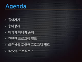 Agenda
들어가기
용어정리
패키지 매니저 준비
간단한 프로그램 빌드
의존성을 포함한 프로그램 빌드
Xcode 프로젝트 ?
 