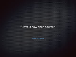 –Hair Froce one
“Swift is now open source.”
 