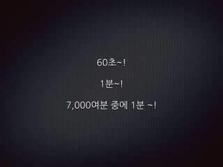 60초~!
1분~!
7,000여분 중에 1분 ~!
 