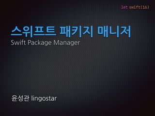 let swift(16)
스위프트 패키지 매니저
Swift Package Manager
윤성관 lingostar
 