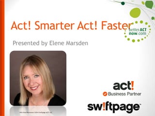 Act! Smarter Act! Faster
Presented by Elene Marsden

With Kind Permission ©2014 Swiftpage ACT! LLC

 
