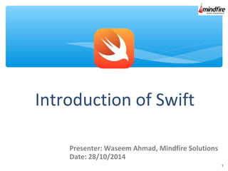 1
Introduction of Swift
Presenter: Waseem Ahmad, Mindfire Solutions
Date: 28/10/2014
 