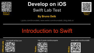 Develop on iOS
Swift Lab Test
www.SwiftLabTest.com
Youku
By Bruno Delb
www.weibo.com/brunodelb
i.youku.com/brunodelb | www.weibo.com/brunodelb | blog.delb.cn
http://i.youku.com/brunoparis
Weibo
Officialsite
Introduction to Swift
Watch on
Youtube !
Watch on
Youku !
 