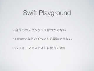 Swift Playground 
・自作のカスタムクラスはつかえない 
・UIButtonなどのイベント処理はできない 
・パフォーマンステストに使うのは× 
 