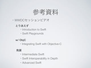 参考資料 
・WWDCセッションビデオ 
とりあえず 
・Introduction to Swift 
・Swift Playgrounds 
w/ ObjC 
・Integrating Swift with Objective-C 
発展 
・Intermediate Swift 
・Swift Interoperability in Depth 
・Advanced Swift 
 